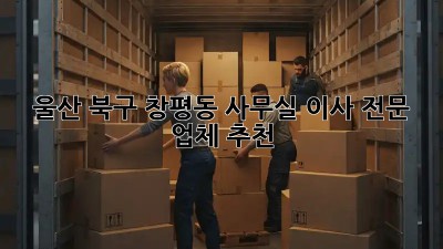 울산 북구 창평동 사무실 이사 전문 업체 추천! 💼✨